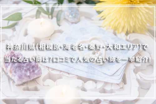 神奈川県（相模原・海老名・秦野・大和エリア）で当たる占い師は？口コミで人気の占い師を一挙紹介！