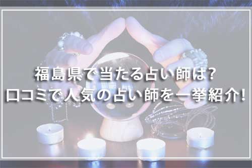 福島県で当たる占い師は？口コミで人気の占い師を一挙紹介！