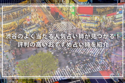 渋谷の恐ろしい程当たる人気占い師が見つかる！評判の高いおすすめ占い師を紹介